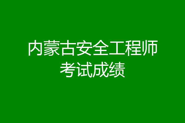 内蒙古安全工程师考试成绩
