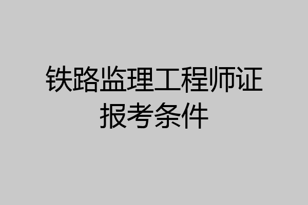 铁路监理工程师证报考条件