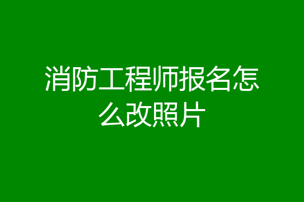 消防工程师报名怎么改照片