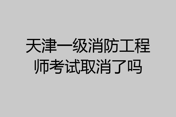天津一级消防工程师考试取消了吗