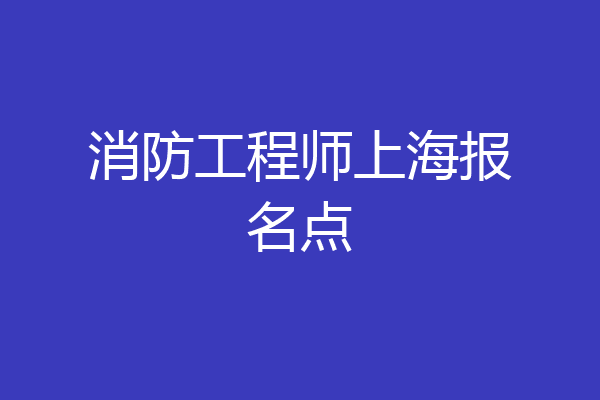 消防工程师上海报名点