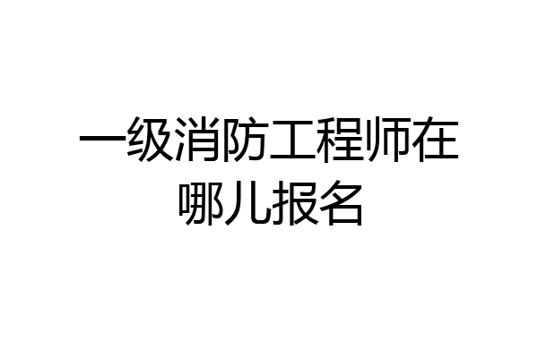 一级消防工程师在哪儿报名