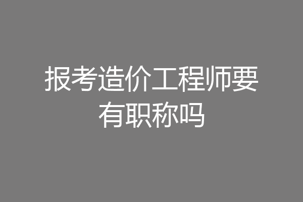 报考造价工程师要有职称吗