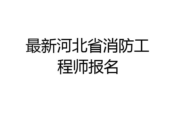 最新河北省消防工程师报名