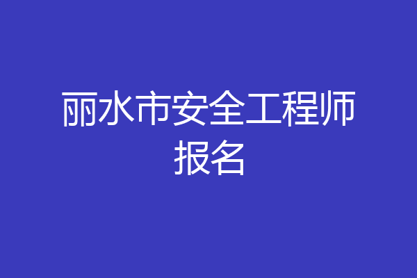 丽水市安全工程师报名
