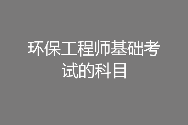 环保工程师基础考试的科目