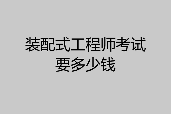 装配式工程师考试要多少钱