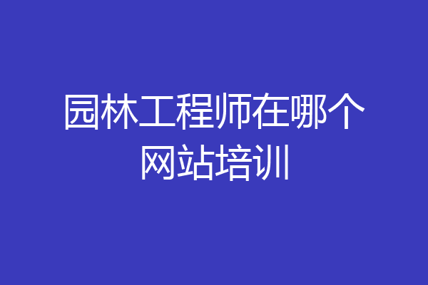 园林工程师在哪个网站培训