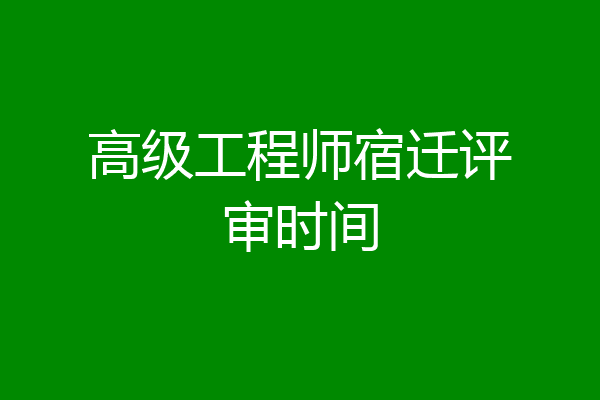 高级工程师宿迁评审时间