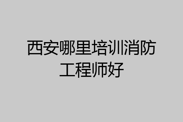 西安哪里培训消防工程师好