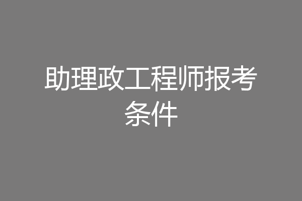 助理政工程师报考条件