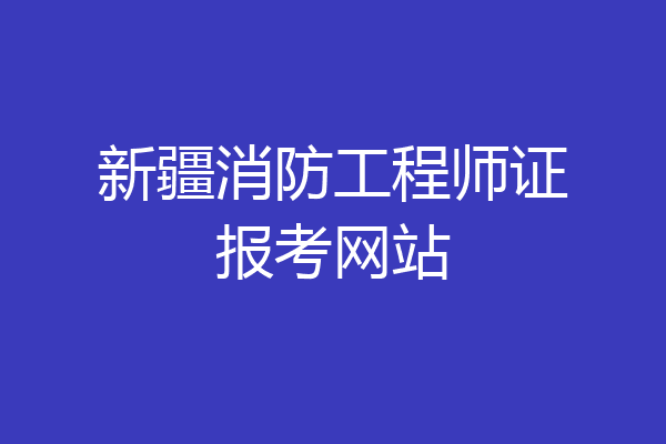 新疆消防工程师证报考网站