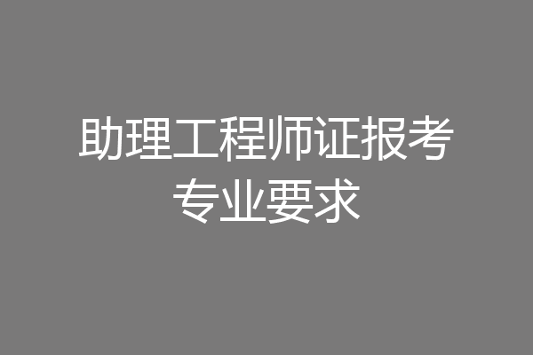 助理工程师证报考专业要求