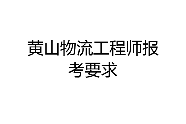 黄山物流工程师报考要求
