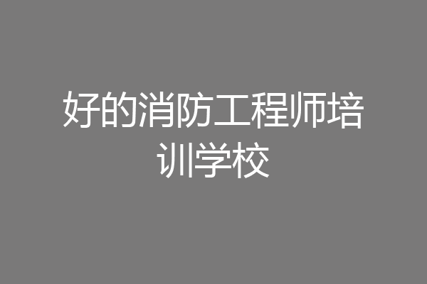 好的消防工程师培训学校