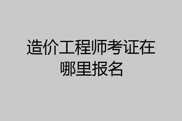 造价工程师考证在哪里报名