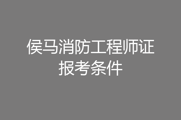 侯马消防工程师证报考条件