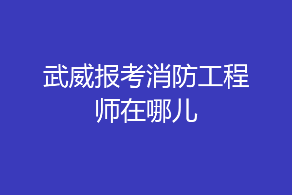 武威报考消防工程师在哪儿