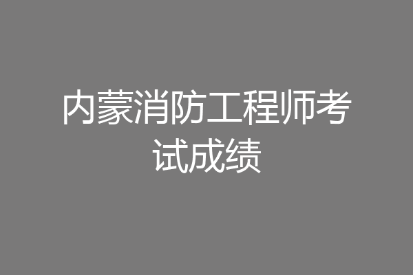 内蒙消防工程师考试成绩