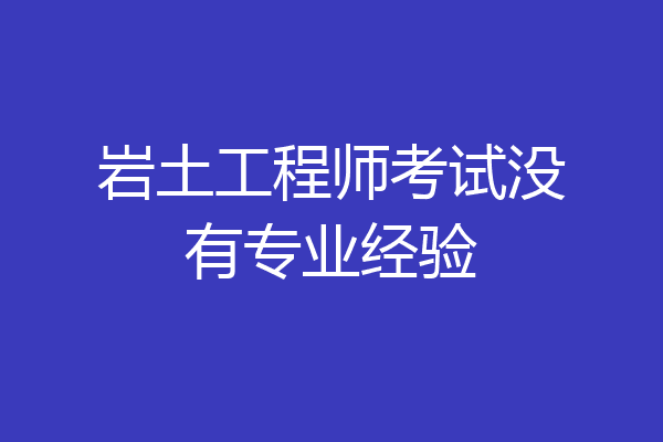 岩土工程师考试没有专业经验