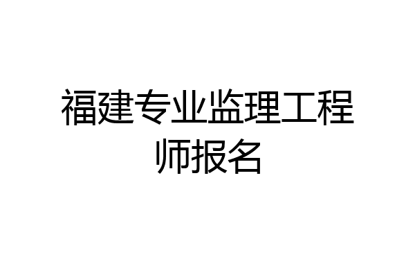 福建专业监理工程师报名