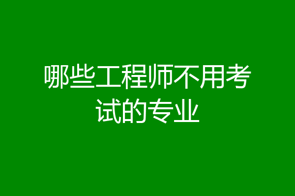 哪些工程师不用考试的专业