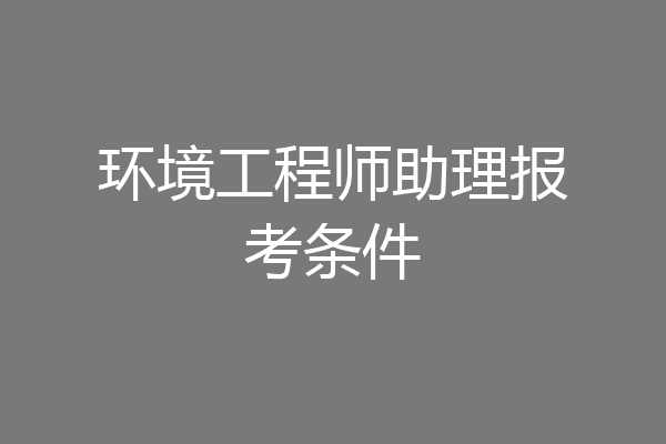环境工程师助理报考条件