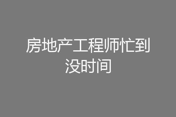 房地产工程师忙到没时间