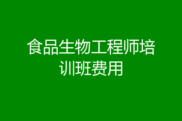 食品生物工程师培训班费用