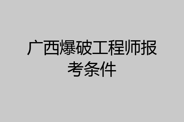 广西爆破工程师报考条件