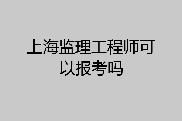 上海监理工程师可以报考吗