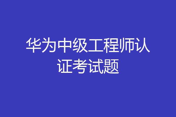 华为中级工程师认证考试题