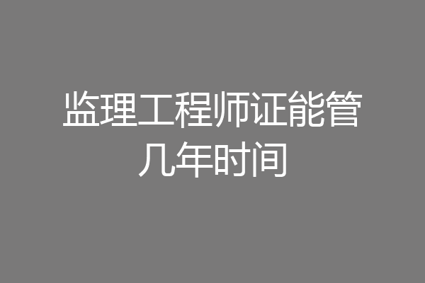 监理工程师证能管几年时间