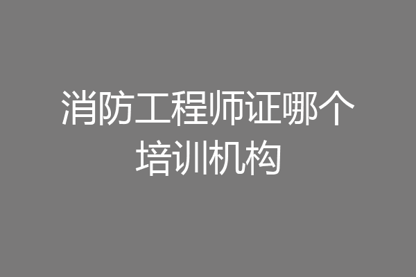 消防工程师证哪个培训机构