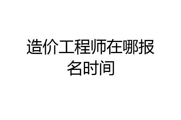 造价工程师在哪报名时间