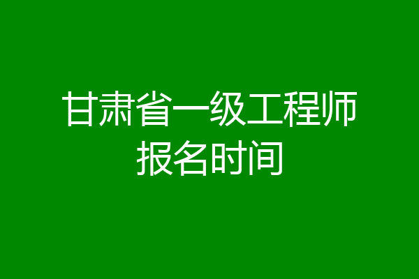 甘肃省一级工程师报名时间