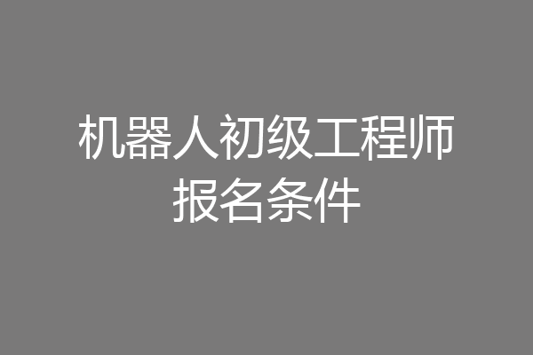 机器人初级工程师报名条件