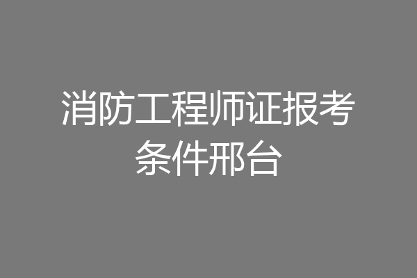 消防工程师证报考条件邢台
