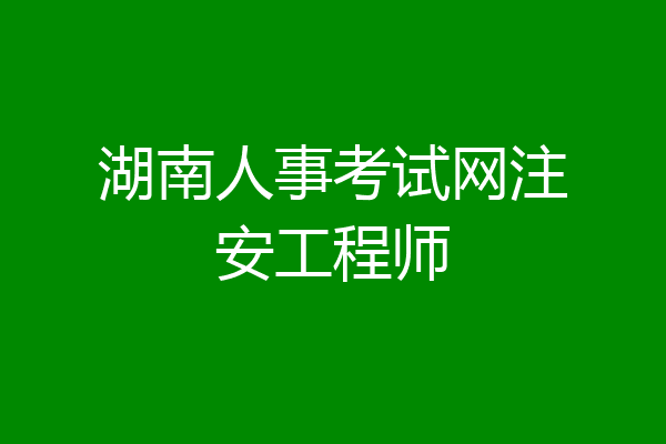 湖南人事考试网注安工程师