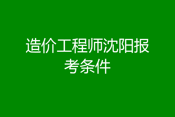 造价工程师沈阳报考条件