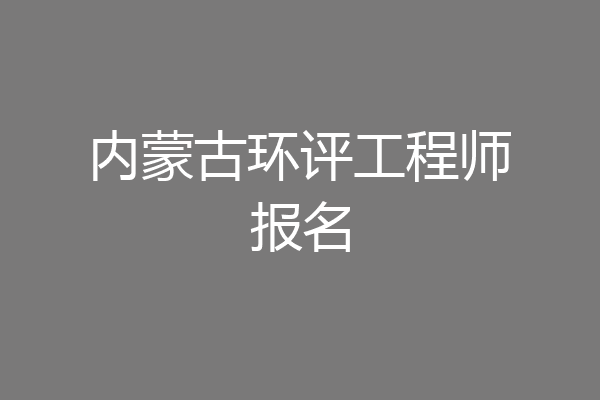 内蒙古环评工程师报名
