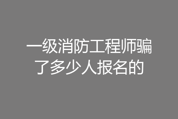 一级消防工程师骗了多少人报名的