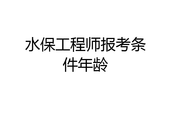 水保工程师报考条件年龄