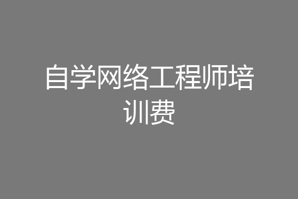 自学网络工程师培训费