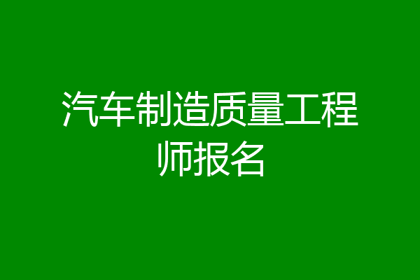 汽车制造质量工程师报名