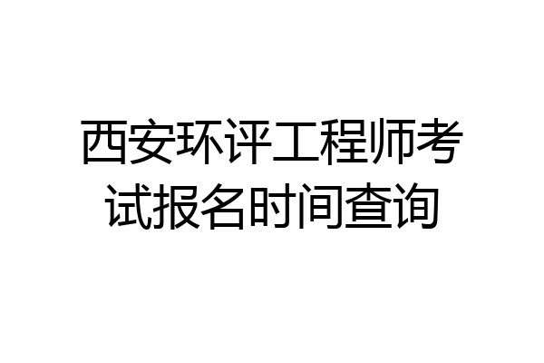 西安环评工程师考试报名时间查询