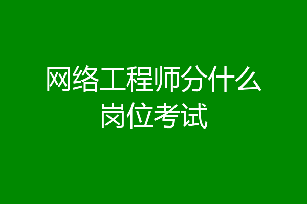 网络工程师分什么岗位考试