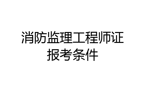 消防监理工程师证报考条件