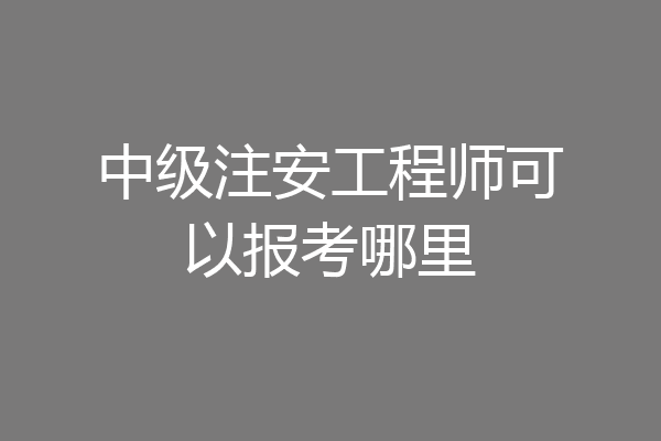 中级注安工程师可以报考哪里