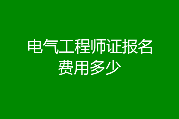 电气工程师证报名费用多少
